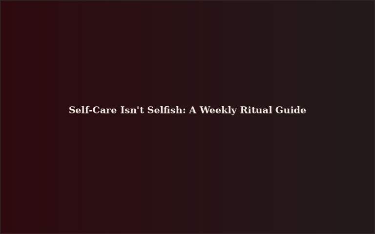 Self-Care Isn’t Selfish: A Weekly Ritual Guide